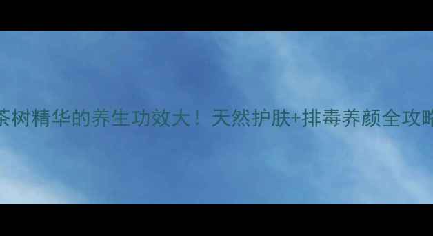 图片 ✨茶树精华的养生功效大！天然护肤+排毒养颜全攻略🌿
