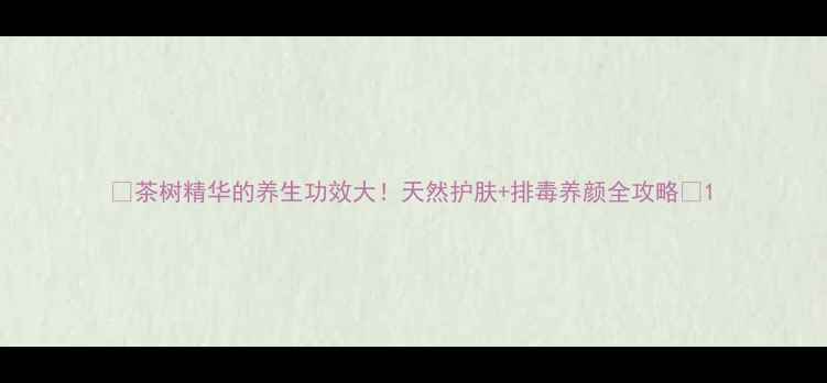图片 ✨茶树精华的养生功效大！天然护肤+排毒养颜全攻略🌿1