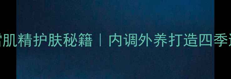 图片 ✨药用雪肌精护肤秘籍｜内调外养打造四季透亮肌✨