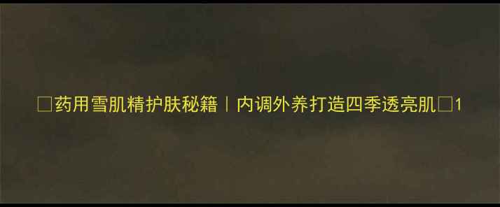 图片 ✨药用雪肌精护肤秘籍｜内调外养打造四季透亮肌✨1