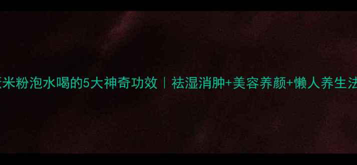 图片 ✨薏米粉泡水喝的5大神奇功效｜祛湿消肿+美容养颜+懒人养生法🌿2