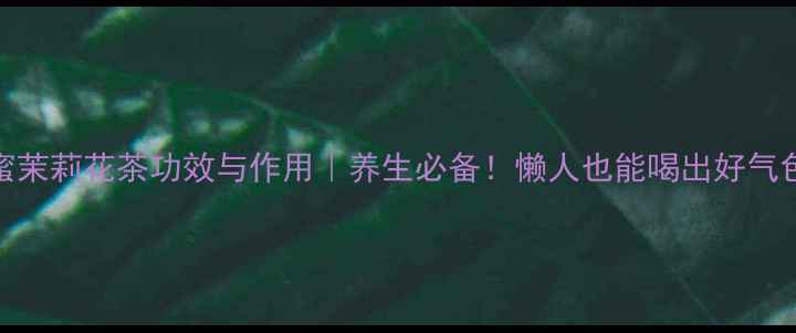 图片 ✨蜂蜜茉莉花茶功效与作用｜养生必备！懒人也能喝出好气色🌿💖