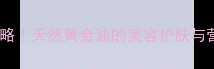 图片 ✨谷糠油养生全攻略｜天然黄金油的美容护肤与营养功效大公开🌟1