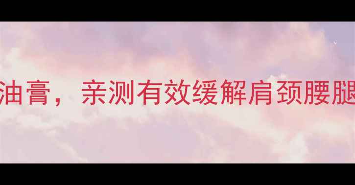图片 ✨透骨草油｜关节养护的宝藏油膏，亲测有效缓解肩颈腰腿痛！居家必备的天然理疗神器