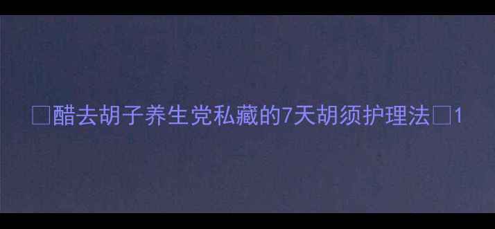 图片 ✨醋去胡子养生党私藏的7天胡须护理法🌿1