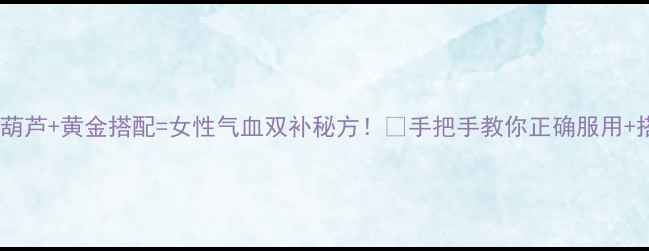 图片 ✨金线吊葫芦+黄金搭配=女性气血双补秘方！🌿手把手教你正确服用+搭配禁忌2