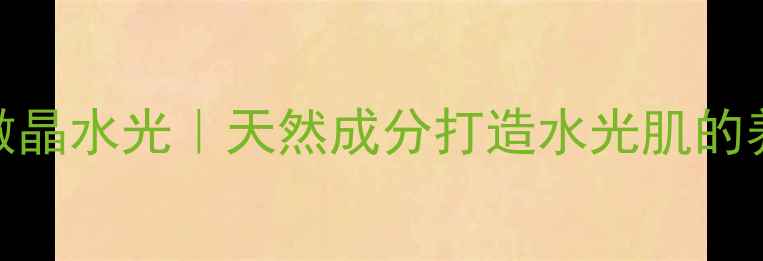 图片 ✨钒钛微晶水光｜天然成分打造水光肌的养生秘籍