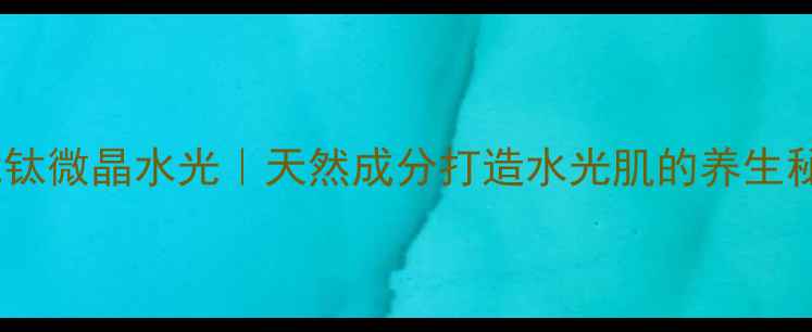 图片 ✨钒钛微晶水光｜天然成分打造水光肌的养生秘籍2