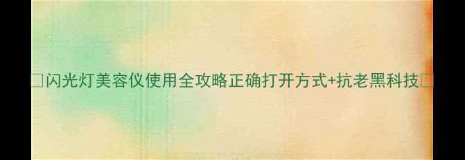 图片 ✨闪光灯美容仪使用全攻略正确打开方式+抗老黑科技💡