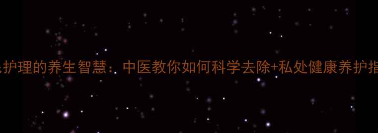 图片 ✨阴毛护理的养生智慧：中医教你如何科学去除+私处健康养护指南🌿2