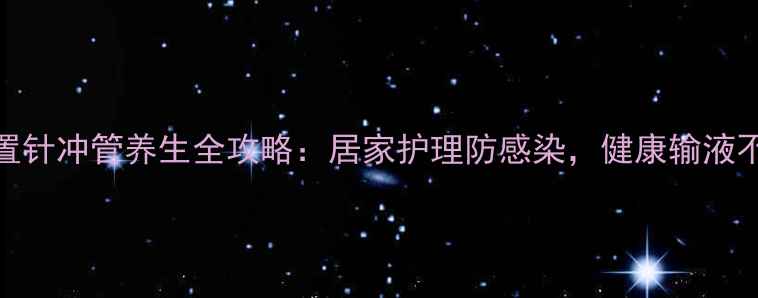 图片 ✨静脉留置针冲管养生全攻略：居家护理防感染，健康输液不踩坑！🌟