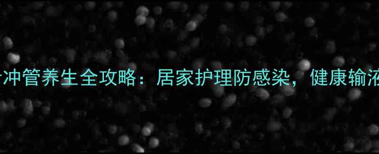 图片 ✨静脉留置针冲管养生全攻略：居家护理防感染，健康输液不踩坑！🌟1