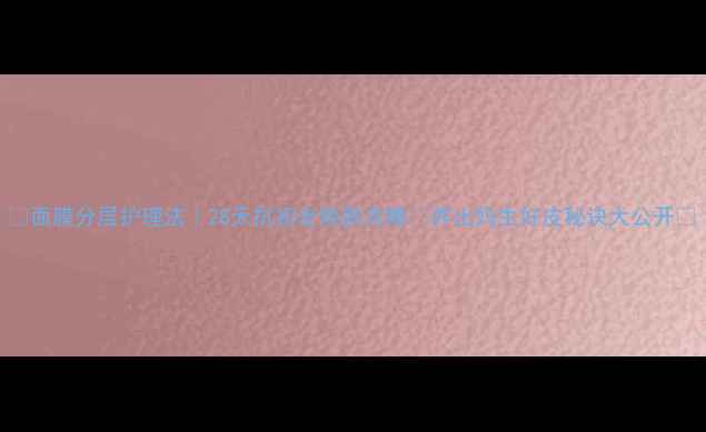 图片 ✨面膜分层护理法｜28天抗初老焕肤攻略💡养出妈生好皮秘诀大公开🔥