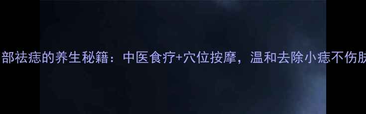 图片 ✨面部祛痣的养生秘籍：中医食疗+穴位按摩，温和去除小痣不伤肤✨2