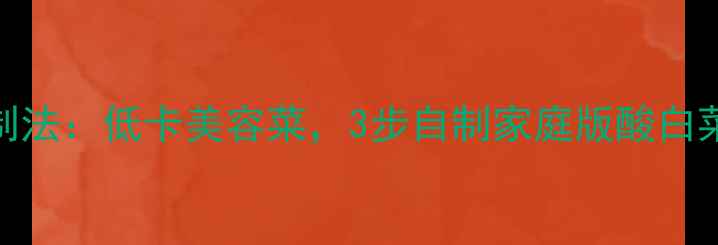 图片 ✨韩国酸白菜养生腌制法：低卡美容菜，3步自制家庭版酸白菜（附食谱+功效）✨1