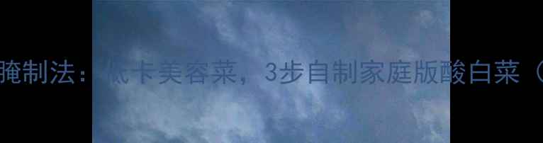 图片 ✨韩国酸白菜养生腌制法：低卡美容菜，3步自制家庭版酸白菜（附食谱+功效）✨2