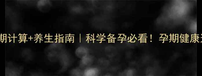 图片 ✨预产期计算+养生指南｜科学备孕必看！孕期健康这样养2