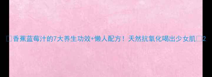 图片 ✨香蕉蓝莓汁的7大养生功效+懒人配方！天然抗氧化喝出少女肌✨2