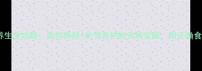 图片 ✨鱼鳔胶养生全攻略：美容养颜+关节养护的天然宝藏，附正确食用方法🔥1