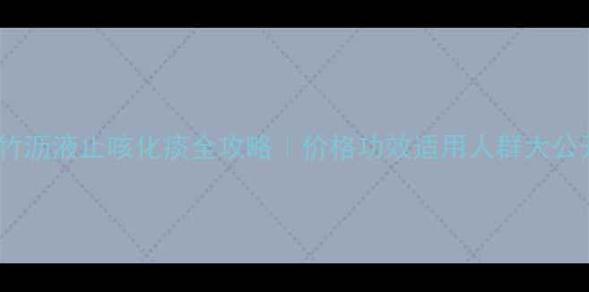 图片 ✨鲜竹沥液止咳化痰全攻略｜价格功效适用人群大公开🌿1