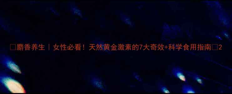 图片 ✨麝香养生｜女性必看！天然黄金激素的7大奇效+科学食用指南🌿2