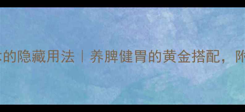 图片 ✨麸炒白术的隐藏用法｜养脾健胃的黄金搭配，附详细教程2