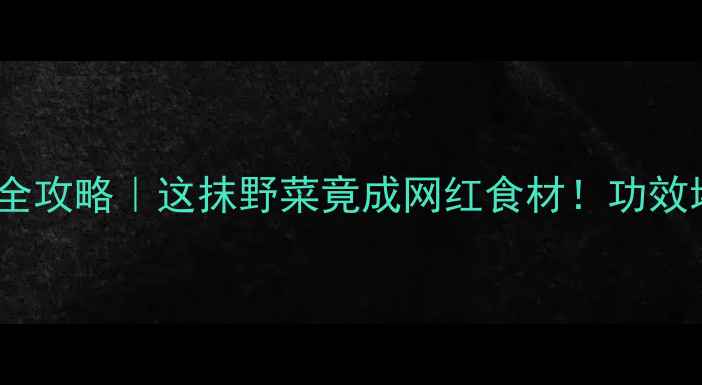 图片 ✨麻芷菜养生全攻略｜这抹野菜竟成网红食材！功效堪比阿胶？🌿2