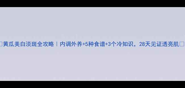 图片 ✨黄瓜美白淡斑全攻略｜内调外养+5种食谱+3个冷知识，28天见证透亮肌💡1