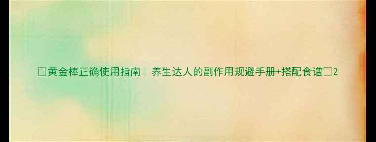 图片 ✨黄金棒正确使用指南｜养生达人的副作用规避手册+搭配食谱✨2