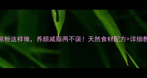 图片 ✨黑凉粉这样做，养颜减脂两不误！天然食材配方+详细教程✨