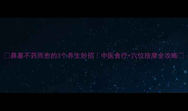 图片 ✨鼻塞不药而愈的3个养生妙招｜中医食疗+穴位按摩全攻略🌿