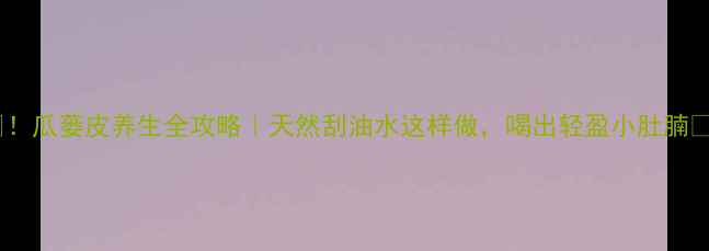 图片 ✨！瓜蒌皮养生全攻略｜天然刮油水这样做，喝出轻盈小肚腩🌿2