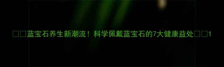 图片 ✨💎蓝宝石养生新潮流！科学佩戴蓝宝石的7大健康益处💎✨1