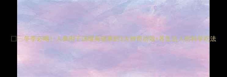 图片 ❄️冬季必喝！人参附子汤暖身驱寒的3大神奇功效+养生达人的科学吃法