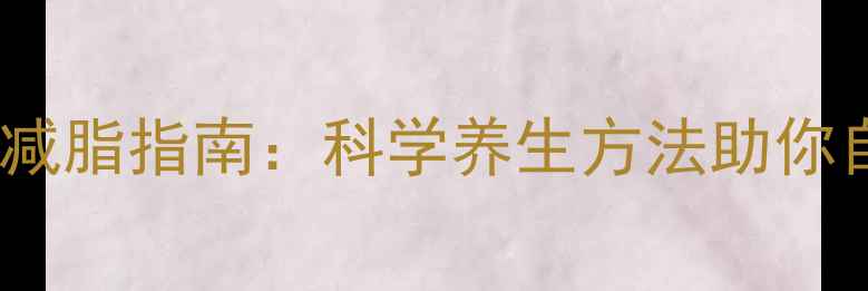 图片 一个月健康减脂指南：科学养生方法助你自然瘦下来2
