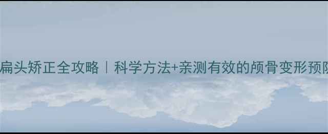 图片 一岁前扁头矫正全攻略｜科学方法+亲测有效的颅骨变形预防指南2