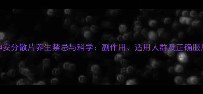 图片 七叶神安分散片养生禁忌与科学：副作用、适用人群及正确服用指南