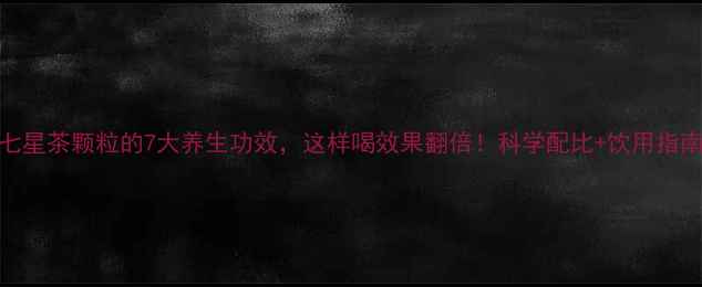 图片 七星茶颗粒的7大养生功效，这样喝效果翻倍！科学配比+饮用指南