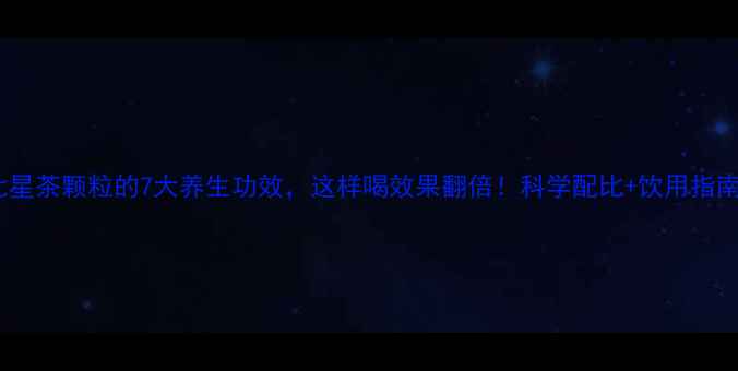 图片 七星茶颗粒的7大养生功效，这样喝效果翻倍！科学配比+饮用指南2