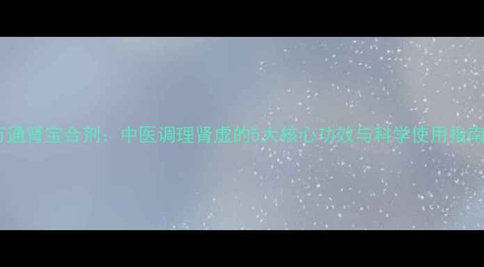 图片 万通肾宝合剂：中医调理肾虚的5大核心功效与科学使用指南2