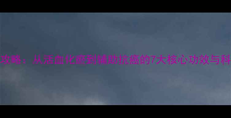图片 三七养生全攻略：从活血化瘀到辅助抗癌的7大核心功效与科学服用指南