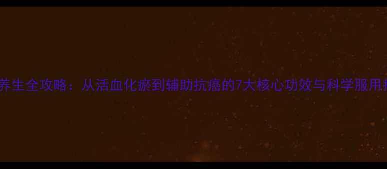 图片 三七养生全攻略：从活血化瘀到辅助抗癌的7大核心功效与科学服用指南2