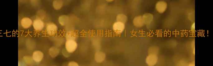 图片 三七的7大养生功效+超全使用指南｜女生必看的中药宝藏！2