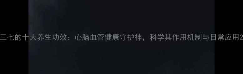 图片 三七的十大养生功效：心脑血管健康守护神，科学其作用机制与日常应用2