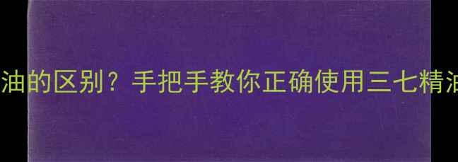 图片 三七精油和丹参精油的区别？手把手教你正确使用三七精油｜天然养生必备2