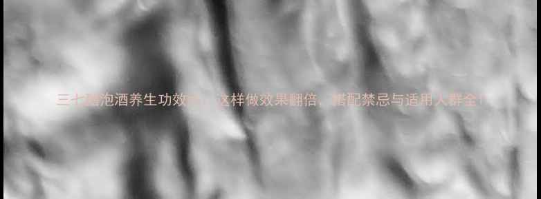 图片 三七醋泡酒养生功效大：这样做效果翻倍，搭配禁忌与适用人群全1