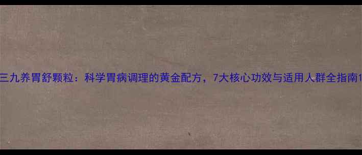 图片 三九养胃舒颗粒：科学胃病调理的黄金配方，7大核心功效与适用人群全指南1
