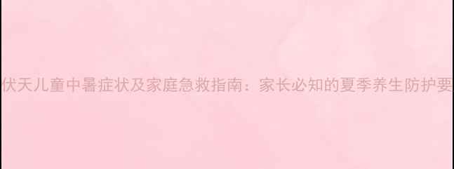 图片 三伏天儿童中暑症状及家庭急救指南：家长必知的夏季养生防护要点