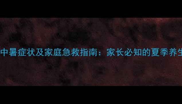 图片 三伏天儿童中暑症状及家庭急救指南：家长必知的夏季养生防护要点2