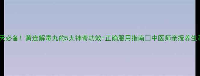 图片 三伏天必备！黄连解毒丸的5大神奇功效+正确服用指南✅中医师亲授养生秘籍1